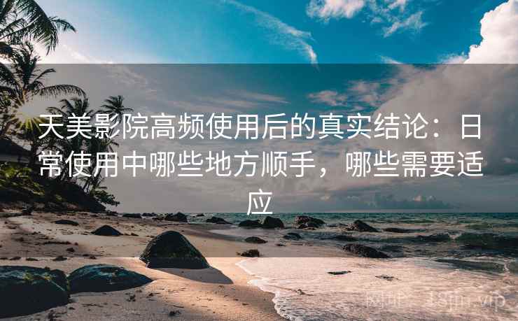 天美影院高频使用后的真实结论:日常使用中哪些地方顺手,哪些需要适应 天美影院高频使用后的真实结论:日常使用中哪些地方顺手,哪些需要适应