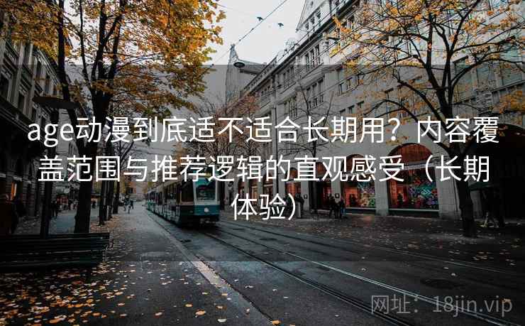 age动漫到底适不适合长期用?内容覆盖范围与推荐逻辑的直观感受(长期体验) age动漫到底适不适合长期用?内容覆盖范围与推荐逻辑的直观感受(长期体验)