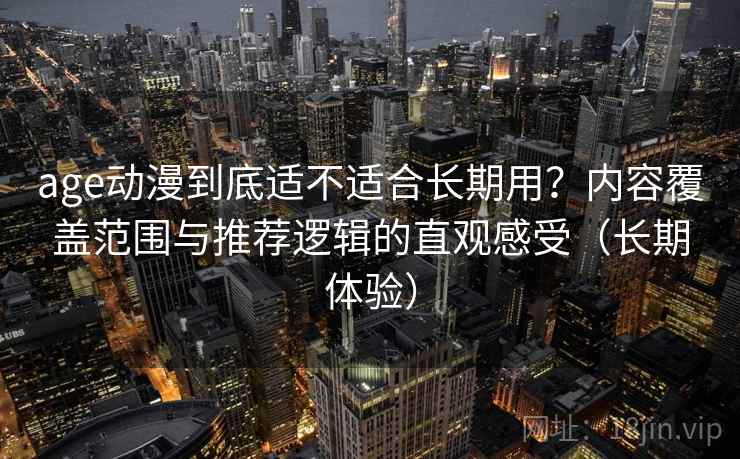 age动漫到底适不适合长期用?内容覆盖范围与推荐逻辑的直观感受(长期体验) age动漫到底适不适合长期用?内容覆盖范围与推荐逻辑的直观感受(长期体验)