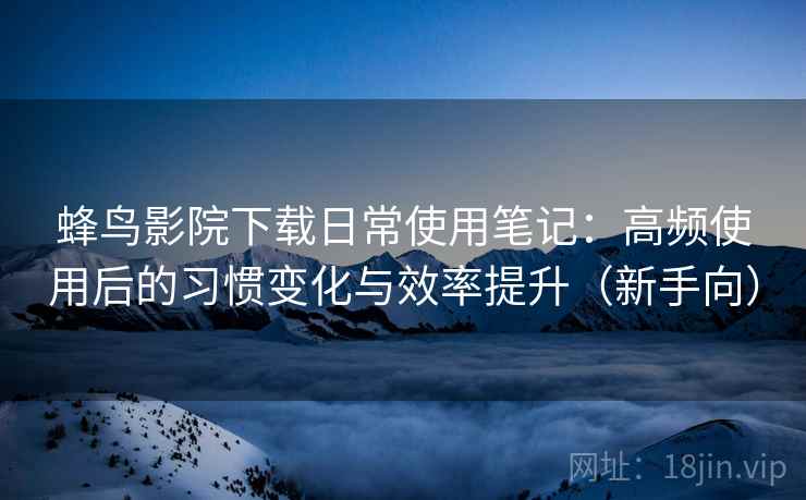 蜂鸟影院下载日常使用笔记:高频使用后的习惯变化与效率提升(新手向) 蜂鸟影院下载日常使用笔记:高频使用后的习惯变化与效率提升(新手向)