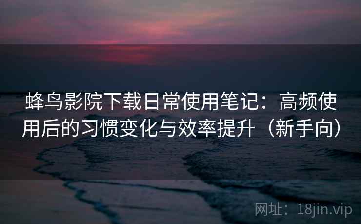 蜂鸟影院下载日常使用笔记:高频使用后的习惯变化与效率提升(新手向) 蜂鸟影院下载日常使用笔记:高频使用后的习惯变化与效率提升(新手向)