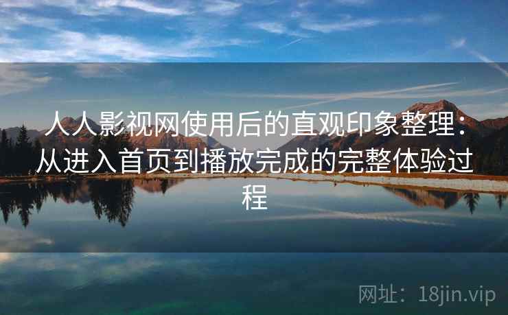 人人影视网使用后的直观印象整理:从进入首页到播放完成的完整体验过程 人人影视网使用后的直观印象整理:从进入首页到播放完成的完整体验过程
