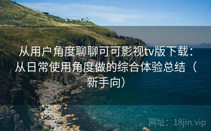 从用户角度聊聊可可影视tv版下载:从日常使用角度做的综合体验总结(新手向) 从用户角度聊聊可可影视tv版下载:从日常使用角度做的综合体验总结(新手向)