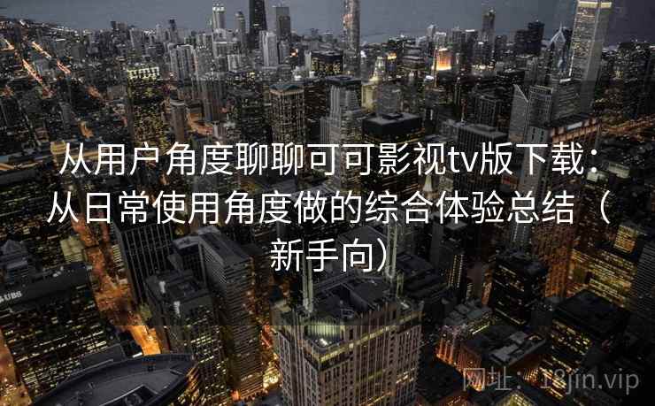 从用户角度聊聊可可影视tv版下载:从日常使用角度做的综合体验总结(新手向) 从用户角度聊聊可可影视tv版下载:从日常使用角度做的综合体验总结(新手向)