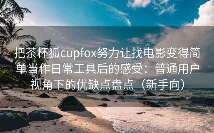 把茶杯狐cupfox努力让找电影变得简单当作日常工具后的感受:普通用户视角下的优缺点盘点(新手向) 把茶杯狐cupfox努力让找电影变得简单当作日常工具后的感受:普通用户视角下的优缺点盘点(新手向)