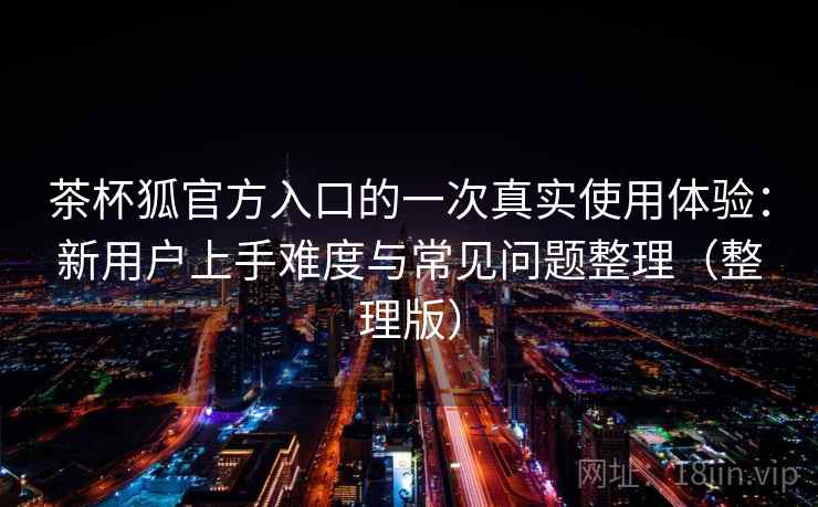 茶杯狐官方入口的一次真实使用体验：新用户上手难度与常见问题整理（整理版）