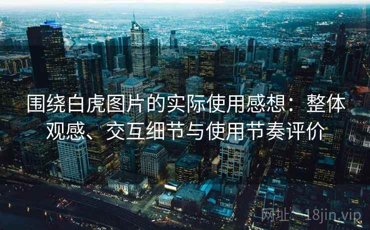 围绕白虎图片的实际使用感想:整体观感、交互细节与使用节奏评价 围绕白虎图片的实际使用感想:整体观感、交互细节与使用节奏评价