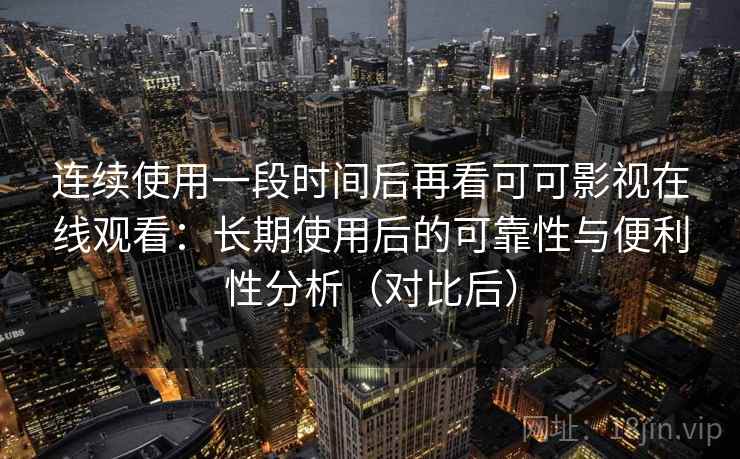 连续使用一段时间后再看可可影视在线观看:长期使用后的可靠性与便利性分析(对比后) 连续使用一段时间后再看可可影视在线观看:长期使用后的可靠性与便利性分析(对比后)