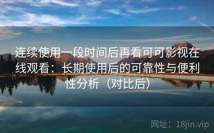 连续使用一段时间后再看可可影视在线观看:长期使用后的可靠性与便利性分析(对比后) 连续使用一段时间后再看可可影视在线观看:长期使用后的可靠性与便利性分析(对比后)