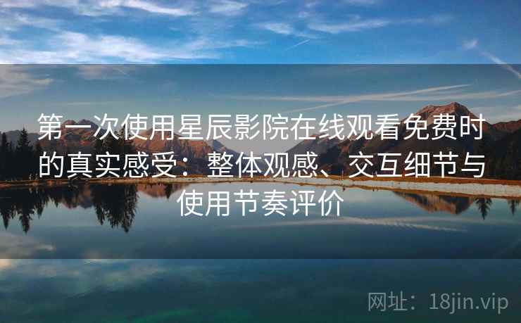 第一次使用星辰影院在线观看免费时的真实感受:整体观感、交互细节与使用节奏评价 第一次使用星辰影院在线观看免费时的真实感受:整体观感、交互细节与使用节奏评价