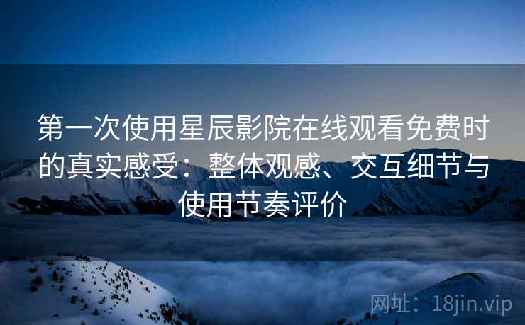 第一次使用星辰影院在线观看免费时的真实感受:整体观感、交互细节与使用节奏评价 第一次使用星辰影院在线观看免费时的真实感受:整体观感、交互细节与使用节奏评价
