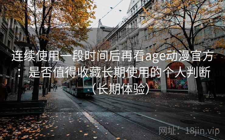连续使用一段时间后再看age动漫官方:是否值得收藏长期使用的个人判断(长期体验) 连续使用一段时间后再看age动漫官方:是否值得收藏长期使用的个人判断(长期体验)