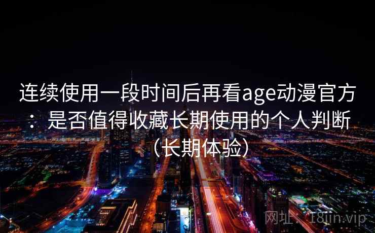 连续使用一段时间后再看age动漫官方:是否值得收藏长期使用的个人判断(长期体验) 连续使用一段时间后再看age动漫官方:是否值得收藏长期使用的个人判断(长期体验)