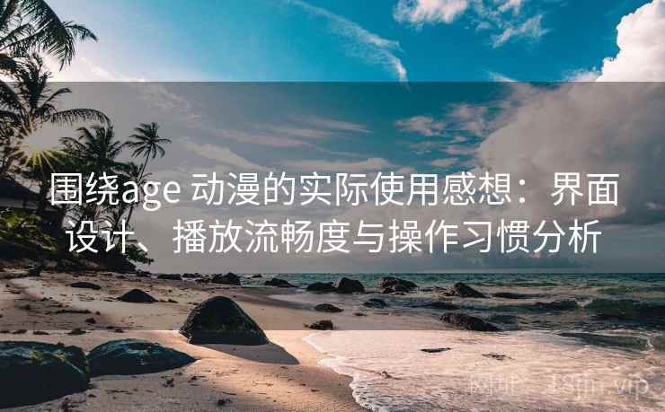 围绕age 动漫的实际使用感想:界面设计、播放流畅度与操作习惯分析 围绕age 动漫的实际使用感想:界面设计、播放流畅度与操作习惯分析