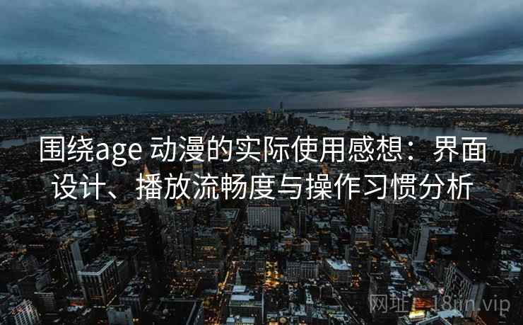 围绕age 动漫的实际使用感想:界面设计、播放流畅度与操作习惯分析 围绕age 动漫的实际使用感想:界面设计、播放流畅度与操作习惯分析