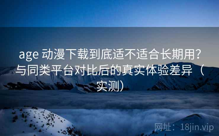 age 动漫下载到底适不适合长期用?与同类平台对比后的真实体验差异(实测) age 动漫下载到底适不适合长期用?与同类平台对比后的真实体验差异(实测)