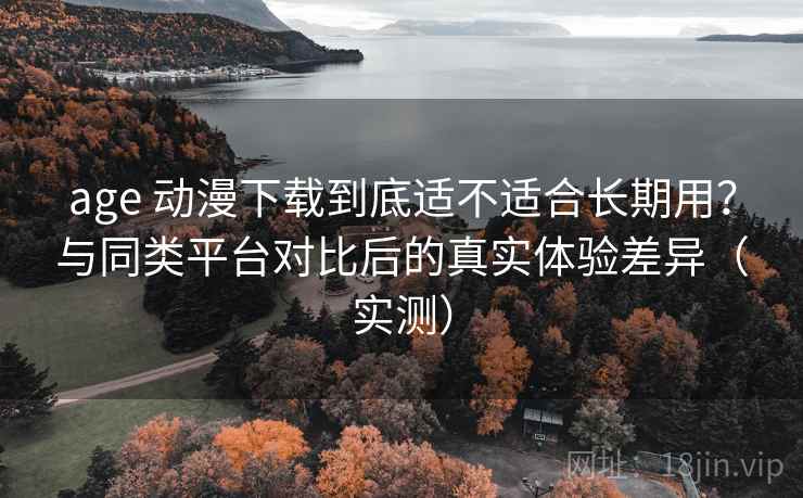 age 动漫下载到底适不适合长期用?与同类平台对比后的真实体验差异(实测) age 动漫下载到底适不适合长期用?与同类平台对比后的真实体验差异(实测)
