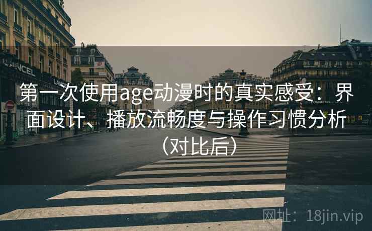 第一次使用age动漫时的真实感受:界面设计、播放流畅度与操作习惯分析(对比后) 第一次使用age动漫时的真实感受:界面设计、播放流畅度与操作习惯分析(对比后)