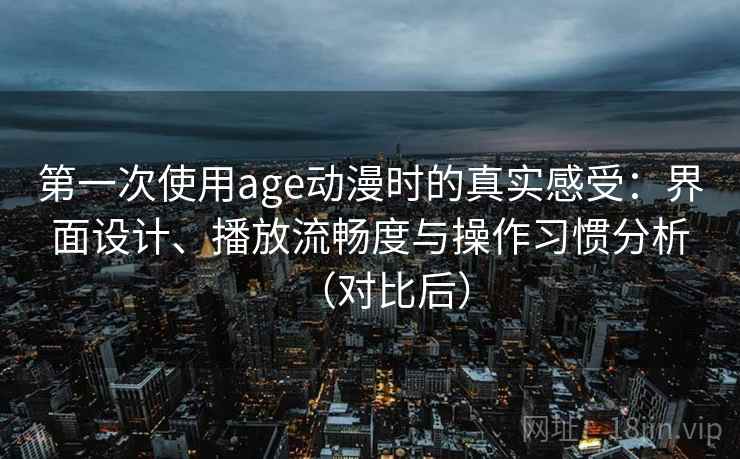 第一次使用age动漫时的真实感受:界面设计、播放流畅度与操作习惯分析(对比后) 第一次使用age动漫时的真实感受:界面设计、播放流畅度与操作习惯分析(对比后)