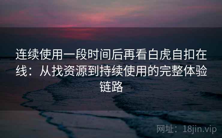 连续使用一段时间后再看白虎自扣在线:从找资源到持续使用的完整体验链路 连续使用一段时间后再看白虎自扣在线:从找资源到持续使用的完整体验链路