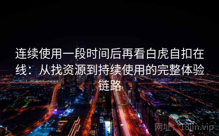 连续使用一段时间后再看白虎自扣在线:从找资源到持续使用的完整体验链路 连续使用一段时间后再看白虎自扣在线:从找资源到持续使用的完整体验链路