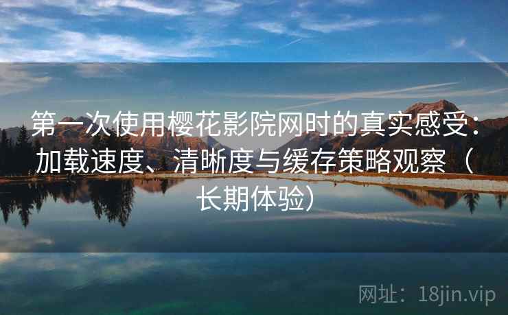 第一次使用樱花影院网时的真实感受:加载速度、清晰度与缓存策略观察(长期体验) 第一次使用樱花影院网时的真实感受:加载速度、清晰度与缓存策略观察(长期体验)