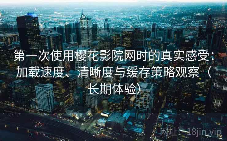 第一次使用樱花影院网时的真实感受:加载速度、清晰度与缓存策略观察(长期体验) 第一次使用樱花影院网时的真实感受:加载速度、清晰度与缓存策略观察(长期体验)