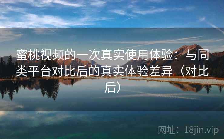 蜜桃视频的一次真实使用体验:与同类平台对比后的真实体验差异(对比后) 蜜桃视频的一次真实使用体验:与同类平台对比后的真实体验差异(对比后)