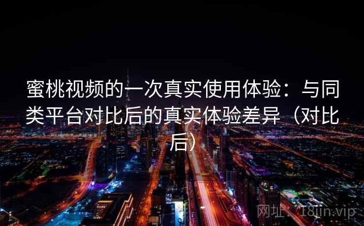 蜜桃视频的一次真实使用体验:与同类平台对比后的真实体验差异(对比后) 蜜桃视频的一次真实使用体验:与同类平台对比后的真实体验差异(对比后)