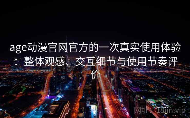 age动漫官网官方的一次真实使用体验:整体观感、交互细节与使用节奏评价 age动漫官网官方的一次真实使用体验:整体观感、交互细节与使用节奏评价