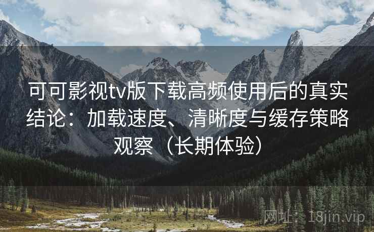可可影视tv版下载高频使用后的真实结论:加载速度、清晰度与缓存策略观察(长期体验) 可可影视tv版下载高频使用后的真实结论:加载速度、清晰度与缓存策略观察(长期体验)