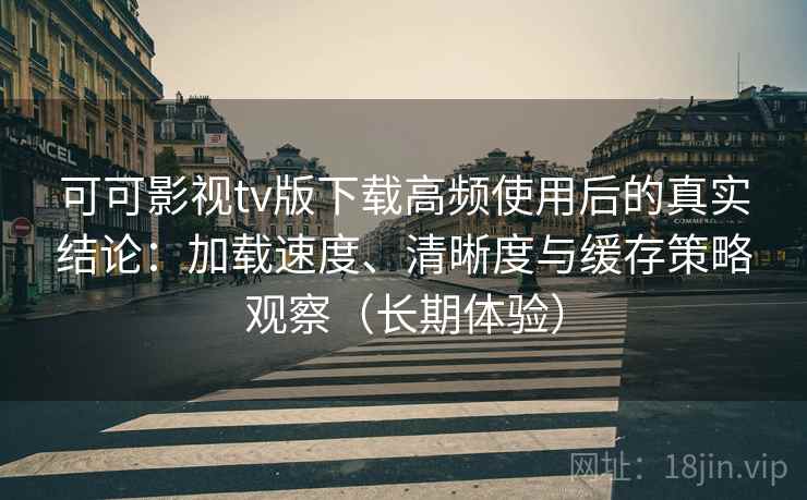 可可影视tv版下载高频使用后的真实结论:加载速度、清晰度与缓存策略观察(长期体验) 可可影视tv版下载高频使用后的真实结论:加载速度、清晰度与缓存策略观察(长期体验)