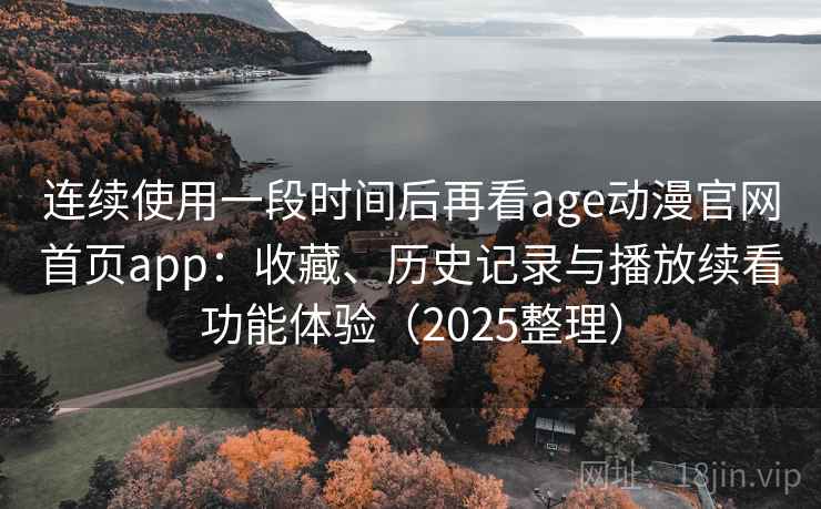 连续使用一段时间后再看age动漫官网首页app:收藏、历史记录与播放续看功能体验(2025整理) 连续使用一段时间后再看age动漫官网首页app:收藏、历史记录与播放续看功能体验(2025整理)