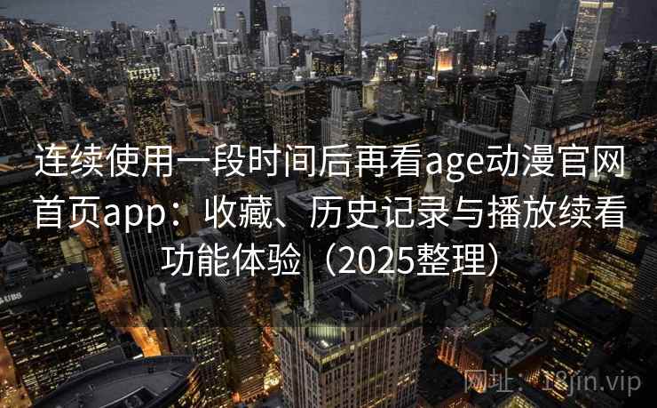 连续使用一段时间后再看age动漫官网首页app:收藏、历史记录与播放续看功能体验(2025整理) 连续使用一段时间后再看age动漫官网首页app:收藏、历史记录与播放续看功能体验(2025整理)