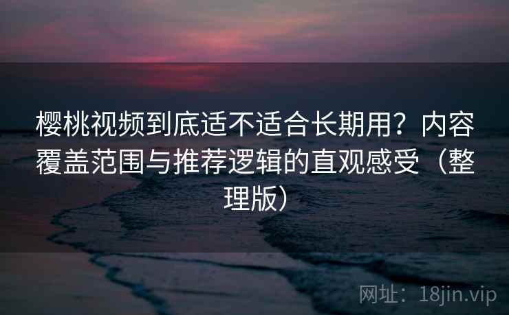 樱桃视频到底适不适合长期用?内容覆盖范围与推荐逻辑的直观感受(整理版) 樱桃视频到底适不适合长期用?内容覆盖范围与推荐逻辑的直观感受(整理版)