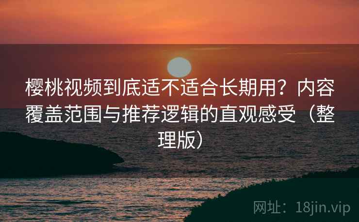 樱桃视频到底适不适合长期用?内容覆盖范围与推荐逻辑的直观感受(整理版) 樱桃视频到底适不适合长期用?内容覆盖范围与推荐逻辑的直观感受(整理版)
