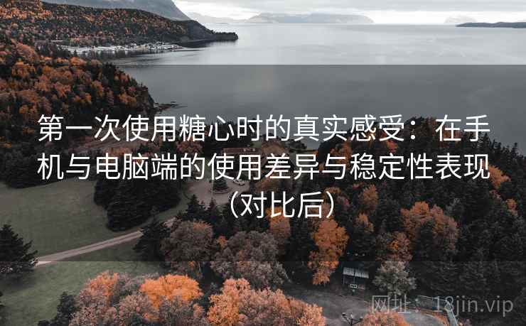 第一次使用糖心时的真实感受:在手机与电脑端的使用差异与稳定性表现(对比后) 第一次使用糖心时的真实感受:在手机与电脑端的使用差异与稳定性表现(对比后)