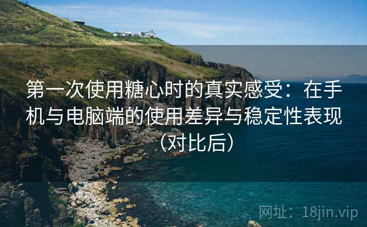 第一次使用糖心时的真实感受:在手机与电脑端的使用差异与稳定性表现(对比后) 第一次使用糖心时的真实感受:在手机与电脑端的使用差异与稳定性表现(对比后)