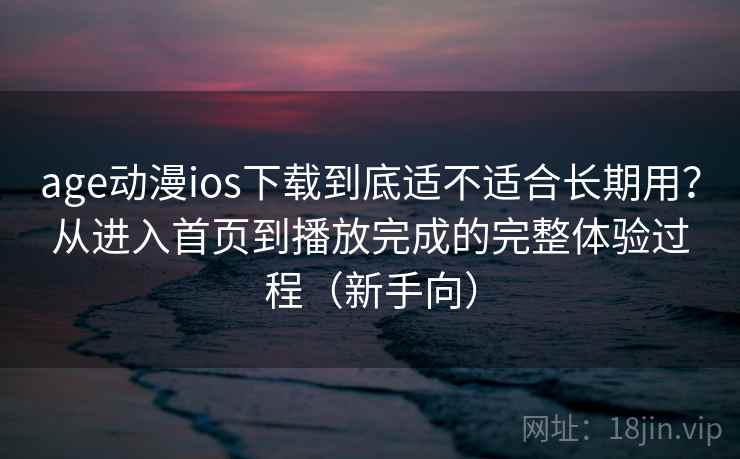 age动漫ios下载到底适不适合长期用？从进入首页到播放完成的完整体验过程（新手向）