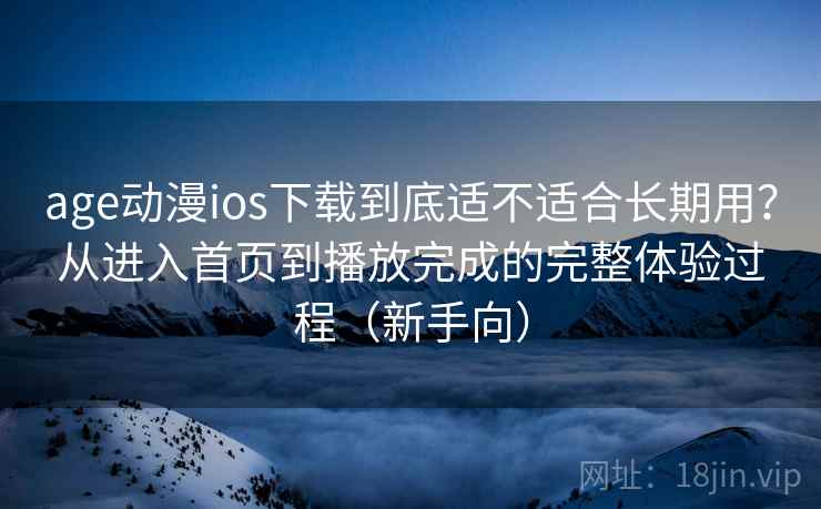 age动漫ios下载到底适不适合长期用？从进入首页到播放完成的完整体验过程（新手向）