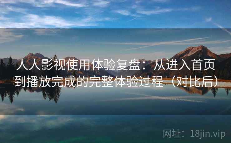 人人影视使用体验复盘:从进入首页到播放完成的完整体验过程(对比后) 人人影视使用体验复盘:从进入首页到播放完成的完整体验过程(对比后)