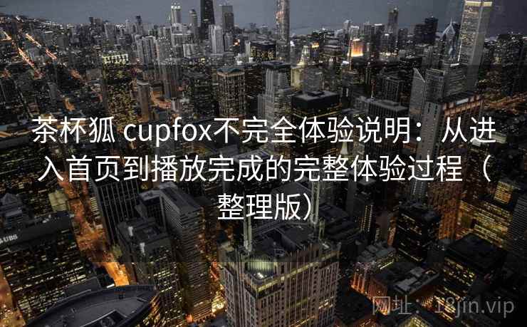 茶杯狐 cupfox不完全体验说明：从进入首页到播放完成的完整体验过程（整理版）