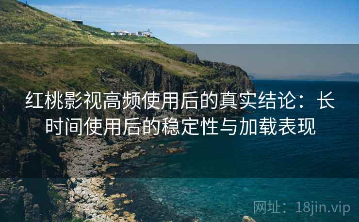 红桃影视高频使用后的真实结论:长时间使用后的稳定性与加载表现 红桃影视高频使用后的真实结论:长时间使用后的稳定性与加载表现