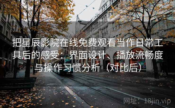 把星辰影院在线免费观看当作日常工具后的感受:界面设计、播放流畅度与操作习惯分析(对比后) 把星辰影院在线免费观看当作日常工具后的感受:界面设计、播放流畅度与操作习惯分析(对比后)