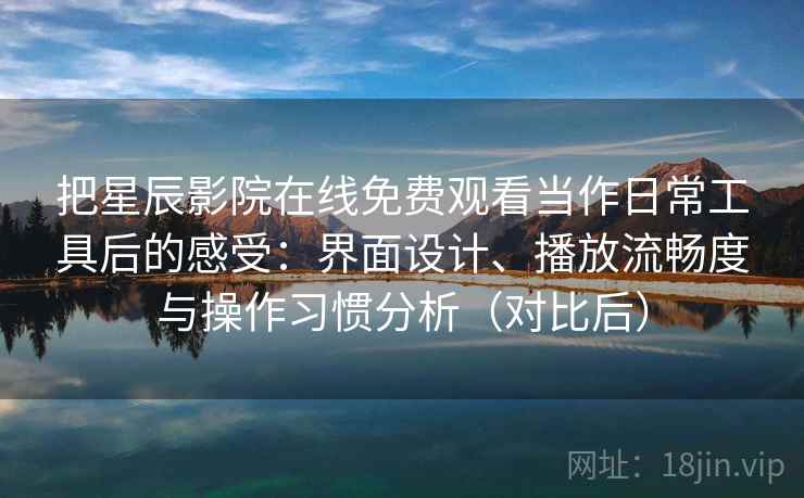 把星辰影院在线免费观看当作日常工具后的感受:界面设计、播放流畅度与操作习惯分析(对比后) 把星辰影院在线免费观看当作日常工具后的感受:界面设计、播放流畅度与操作习惯分析(对比后)