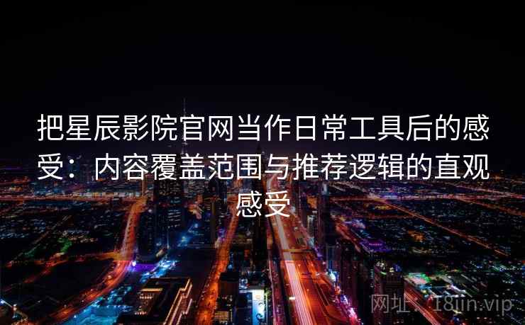 把星辰影院官网当作日常工具后的感受:内容覆盖范围与推荐逻辑的直观感受 把星辰影院官网当作日常工具后的感受:内容覆盖范围与推荐逻辑的直观感受