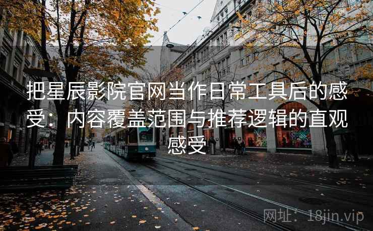 把星辰影院官网当作日常工具后的感受:内容覆盖范围与推荐逻辑的直观感受 把星辰影院官网当作日常工具后的感受:内容覆盖范围与推荐逻辑的直观感受