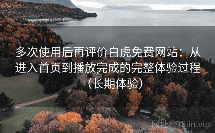 多次使用后再评价白虎免费网站:从进入首页到播放完成的完整体验过程(长期体验) 多次使用后再评价白虎免费网站:从进入首页到播放完成的完整体验过程(长期体验)