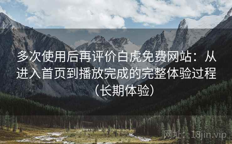 多次使用后再评价白虎免费网站:从进入首页到播放完成的完整体验过程(长期体验) 多次使用后再评价白虎免费网站:从进入首页到播放完成的完整体验过程(长期体验)