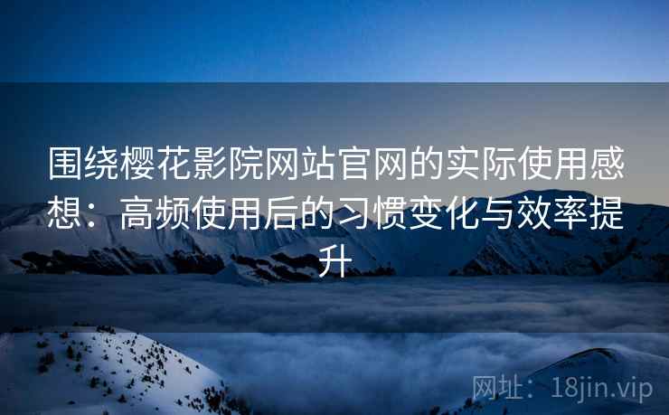 围绕樱花影院网站官网的实际使用感想:高频使用后的习惯变化与效率提升 围绕樱花影院网站官网的实际使用感想:高频使用后的习惯变化与效率提升